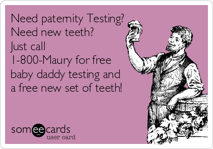 Need paternity Testing?
Need new teeth?
Just call
1-800-Maury for free
baby daddy testing and
a free new set of teeth! 