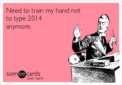 Need to train my hand not
to type 2014
anymore.