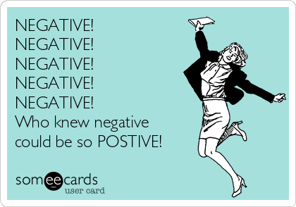 NEGATIVE!
NEGATIVE!
NEGATIVE!
NEGATIVE!
NEGATIVE!
Who knew negative
could be so POSTIVE!