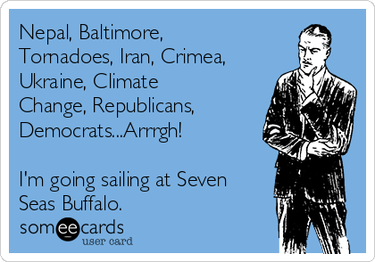 Nepal, Baltimore,
Tornadoes, Iran, Crimea,
Ukraine, Climate
Change, Republicans,
Democrats...Arrrgh!

I'm going sailing at Seven
Seas Buffalo.