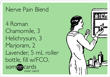 Nerve Pain Blend

4 Roman
Chamomile, 3
Helichrysum, 3
Marjoram, 2
Lavender, 5 mL roller
bottle, fill w/FCO.