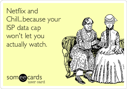 Netflix and
Chill...because your
ISP data cap
won't let you
actually watch.