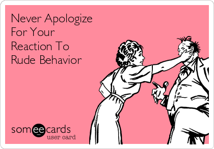 Never Apologize
For Your
Reaction To
Rude Behavior