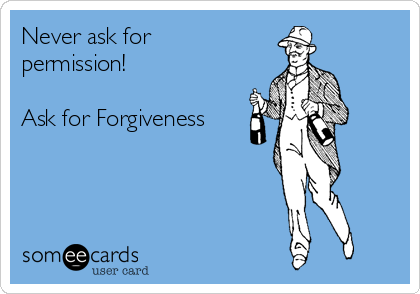 Never ask for
permission!

Ask for Forgiveness
