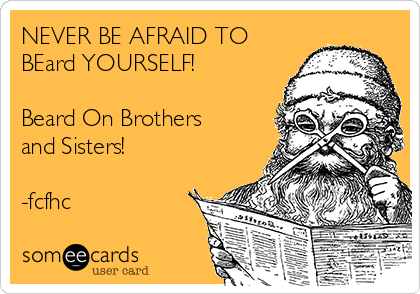 NEVER BE AFRAID TO
BEard YOURSELF!

Beard On Brothers
and Sisters!

-fcfhc