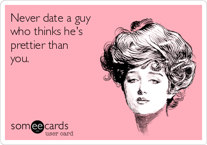 Never date a guy
who thinks he's
prettier than
you.