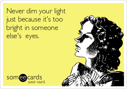 Never dim your light
just because it's too
bright in someone
else's  eyes.