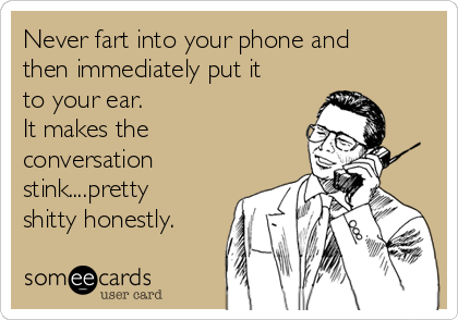 Never fart into your phone and
then immediately put it
to your ear.
It makes the
conversation
stink....pretty
shitty honestly.