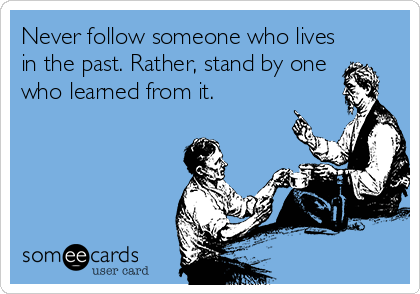 Never follow someone who lives
in the past. Rather, stand by one
who learned from it.
