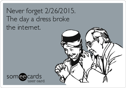 Never forget 2/26/2015.
The day a dress broke
the internet.