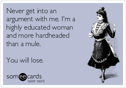 Never get into an
argument with me. I'm a
highly educated woman
and more hardheaded
than a mule.

You will lose.