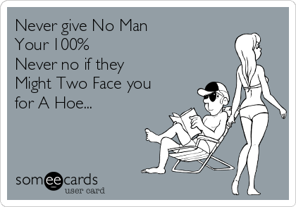 Never give No Man
Your 100%
Never no if they
Might Two Face you
for A Hoe...