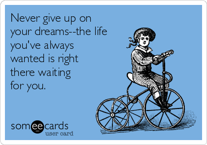 Never give up on
your dreams--the life
you've always
wanted is right 
there waiting
for you.