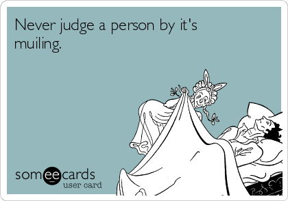 Never judge a person by it's
muiling. 