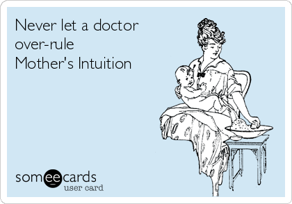 Never let a doctor
over-rule 
Mother's Intuition