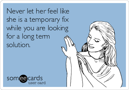Never let her feel like
she is a temporary fix
while you are looking
for a long term
solution.