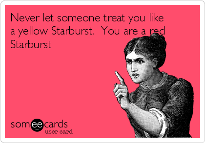 Never let someone treat you like
a yellow Starburst.  You are a red
Starburst