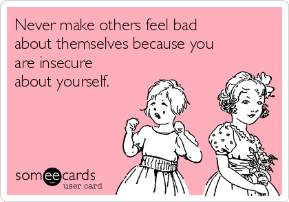 Never make others feel bad
about themselves because you
are insecure
about yourself.