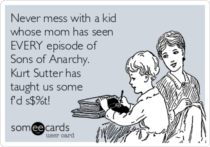 Never mess with a kid
whose mom has seen
EVERY episode of
Sons of Anarchy.
Kurt Sutter has
taught us some
f'd s$%t!