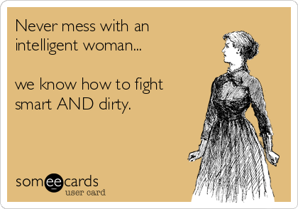Never mess with an
intelligent woman...

we know how to fight
smart AND dirty.