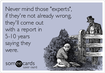 Never mind those "experts",
if they're not already wrong,
they'll come out
with a report in
5-10 years
saying they
were.