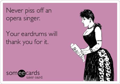 Never piss off an
opera singer.

Your eardrums will
thank you for it.