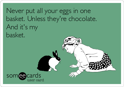 Never put all your eggs in one
basket. Unless they're chocolate.
And it's my
basket.