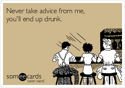 Never take advice from me, 
you'll end up drunk.