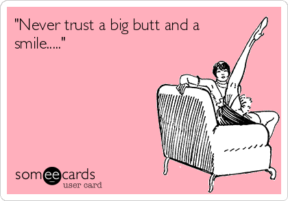 "Never trust a big butt and a
smile....."