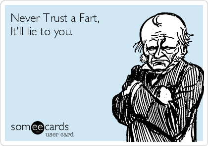 Never Trust a Fart, 
It'll lie to you.