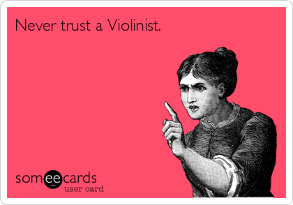 Never trust a Violinist. 
  