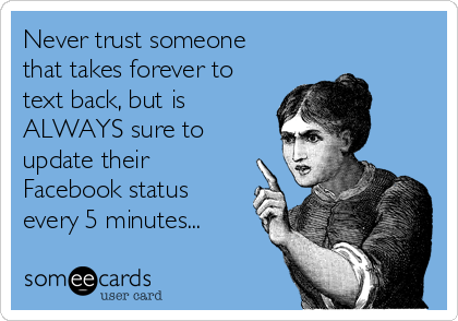 Never trust someone
that takes forever to
text back, but is 
ALWAYS sure to
update their
Facebook status
every 5 minutes...