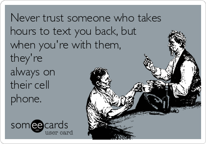 Never trust someone who takes
hours to text you back, but 
when you're with them,
they're
always on
their cell
phone.