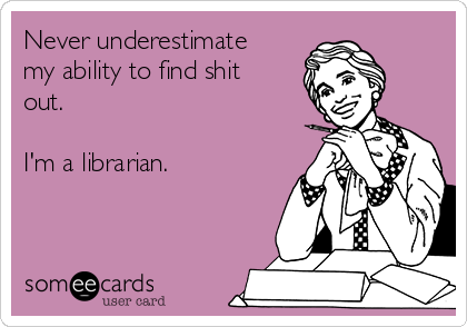 Never underestimate
my ability to find shit
out.

I'm a librarian.