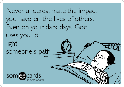 Never underestimate the impact
you have on the lives of others.
Even on your dark days, God
uses you to
light
someone's path.