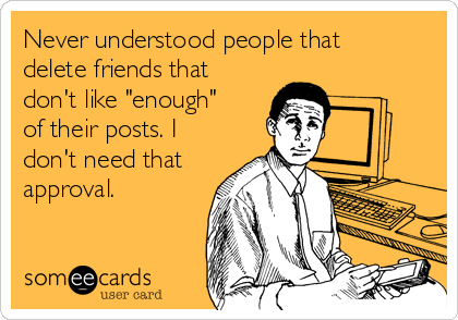 Never Understood People That Delete Friends That Don T Like Enough Of Their Posts I Don T Need That Approval Friendship Ecard