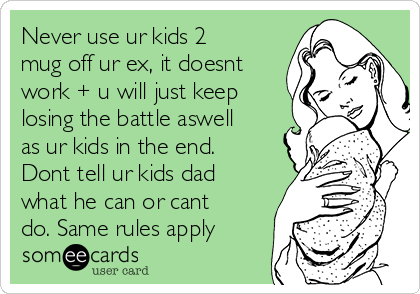 Never use ur kids 2
mug off ur ex, it doesnt
work + u will just keep
losing the battle aswell
as ur kids in the end.
Dont tell ur kids dad
what he can or cant
do. Same rules apply