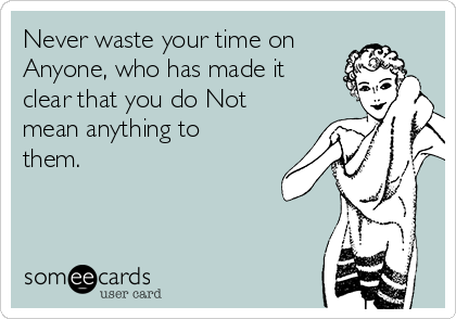 Never waste your time on
Anyone, who has made it
clear that you do Not
mean anything to
them. 