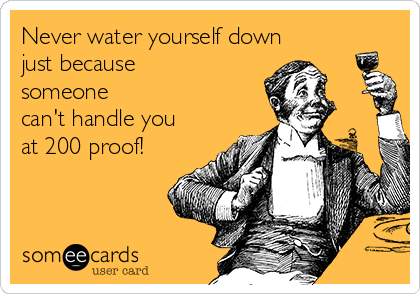 Never water yourself down
just because
someone
can't handle you
at 200 proof!