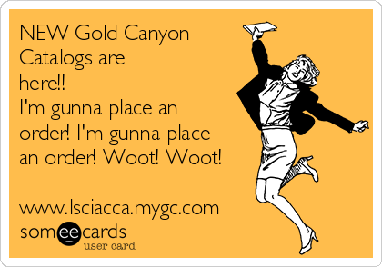 NEW Gold Canyon
Catalogs are
here!!   
I'm gunna place an
order! I'm gunna place
an order! Woot! Woot!

www.lsciacca.mygc.com