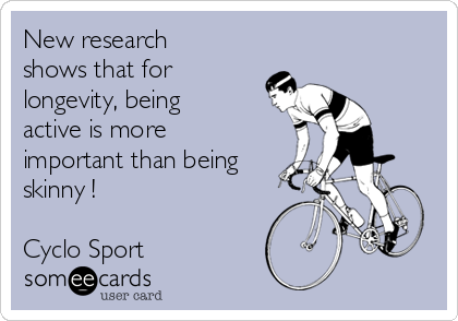New research
shows that for
longevity, being
active is more
important than being
skinny !

Cyclo Sport