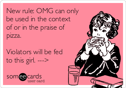 New rule: OMG can only
be used in the context
of or in the praise of
pizza.

Violators will be fed
to this girl. --->
