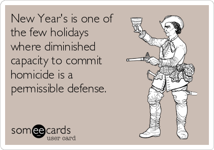 New Year's is one of
the few holidays
where diminished
capacity to commit
homicide is a
permissible defense. 