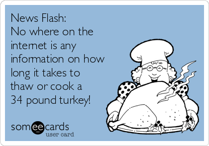 News Flash:  
No where on the
internet is any
information on how
long it takes to
thaw or cook a
34 pound turkey!
