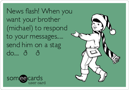 News flash! When you
want your brother
(michael) to respond
to your messages.....
send him on a stag
do....  