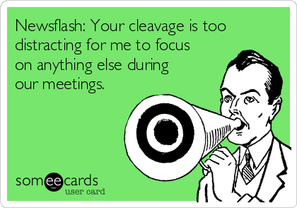 Newsflash: Your cleavage is too
distracting for me to focus
on anything else during
our meetings.
