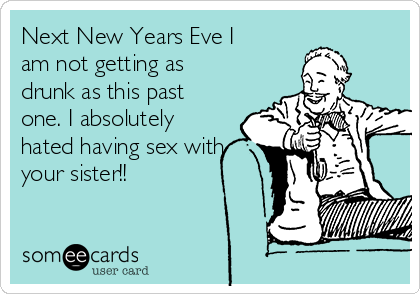 Next New Years Eve I
am not getting as
drunk as this past
one. I absolutely
hated having sex with
your sister!!