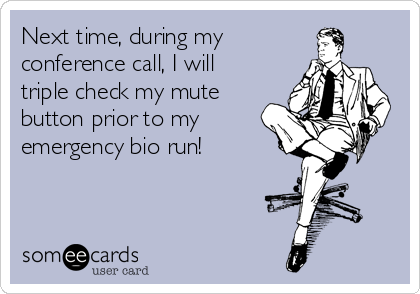 Next time, during my 
conference call, I will
triple check my mute
button prior to my
emergency bio run!