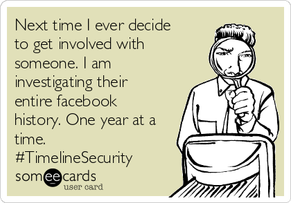 Next time I ever decide
to get involved with
someone. I am
investigating their
entire facebook
history. One year at a
time.
#TimelineSecurity