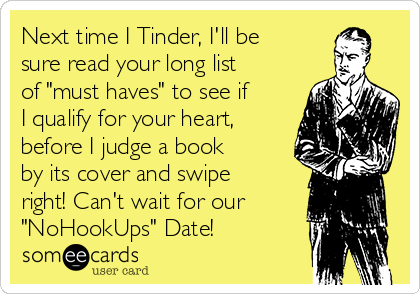 Next time I Tinder, I'll be
sure read your long list
of "must haves" to see if
I qualify for your heart,
before I judge a book
by its cover and swipe
right! Can't wait for our
"NoHookUps" Date!